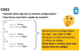 CSS3
Quando várias tags tem as mesmas configurações?
Qual forma mais fácil e rápido de resolver?
Observe que as configurações
das tags : <p>, <h1> e <h2>
são iguais e estão consumindo
12 linhas de código.
Como fazer a mesma coisa com
menos linha de código?
 