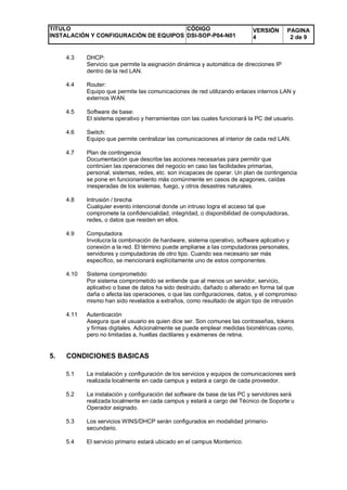 TITULO
INSTALACIÓN Y CONFIGURACIÓN DE EQUIPOS
CÓDIGO
DSI-SOP-P04-N01
VERSIÓN
4
PAGINA
2 de 9
4.3 DHCP:
Servicio que permit...