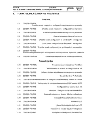 TITULO
INSTALACIÓN Y CONFIGURACIÓN DE EQUIPOS
CÓDIGO
DSI-SOP-P04-N01
VERSIÓN
4
PAGINA
7 de 9
8. FORMATOS, PROCEDIMIENTOS Y...