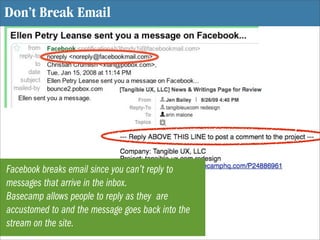 Don’t Break Email




Facebook breaks email since you can’t reply to
messages that arrive in the inbox.
Basecamp allows pe...