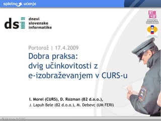 I. Morel (CURS), D. Rozman (B2 d.o.o.),  J.  Lapuh Bele (B2 d.o.o.), M. Debevc (UM FERI) Portorož | 17.4.2009 Dobra praksa:  dvig učinkovitosti z  e-izobraževanjem v CURS-u 