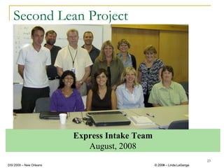 Second Lean Project




                         Express Intake Team
                            August, 2008
                                                                        23
DSI 2009 – New Orleans                         © 2008 – Linda LaGanga
                                                 2009
 