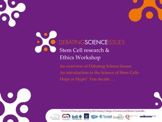 Stem Cell research & Ethics Workshop An overview of Debating Science Issues An introduction to the Science of Stem Cells Hope or Hype?  You decide…. 
