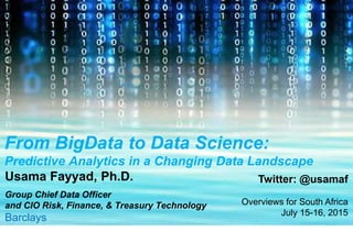 From BigData to Data Science:
Predictive Analytics in a Changing Data Landscape
Usama Fayyad, Ph.D.
Group Chief Data Officer
and CIO Risk, Finance, & Treasury Technology
Barclays
Twitter: @usamaf
Overviews for South Africa
July 15-16, 2015
 