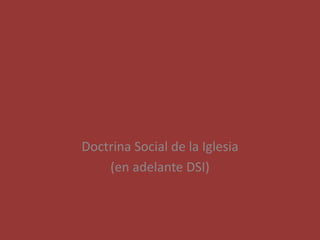 Doctrina Social de la Iglesia
(en adelante DSI)
 