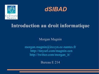 dSIBAD

Introduction au droit informatique

              Morgan Magnin

     morgan.magnin@irccyn.ec-nantes.fr
        http://tinyurl.com/magnin-ecn
       http://twitter.com/morgan_it/

               Bureau E 214
 