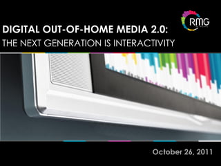 DIGITAL OUT-OF-HOME MEDIA 2.0:
THE NEXT GENERATION IS INTERACTIVITY




                               October 26, 2011
 