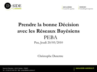 Prendre la bonne Décision
avec les Réseaux Bayésiens
            PEBA
       Pau, Jeudi 20/05/2010



         Christophe Dutertre
 