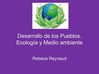 Desarrollo de los Pueblos. 
Ecología y Medio ambiente 
Rebeca Reynaud 
 