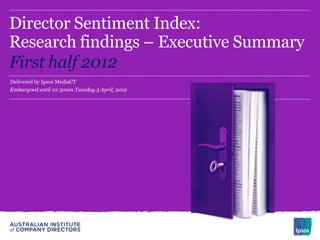 Director Sentiment Index:
Research findings – Executive Summary
First half 2012
Delivered by Ipsos MediaCT
Embargoed until 10:30am Tuesday 3 April, 2012
 