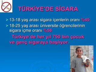 TÜRKİYE’DE SİGARA
 13-18 yaş arası sigara içenlerin oranı %45
 18-25 yaş arası üniversite öğrencilerinin
  sigara içme oranı %58
  Türkiye’de her yıl 750 bin çocuk
 ve genç sigaraya başlıyor.
 