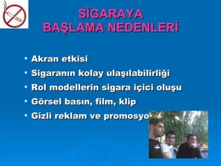 SİGARAYA
      BAŞLAMA NEDENLERİ

   Akran etkisi
   Sigaranın kolay ulaşılabilirliği
   Rol modellerin sigara içici oluşu
   Görsel basın, film, klip
   Gizli reklam ve promosyonlardır
 