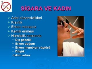 SİGARA VE KADIN
   Adet düzensizlikleri
   Kısırlık
   Erken menapoz
   Kemik erimesi
   Hamilelik sırasında
     Dış gebelik
     Erken doğum

     Erken membran rüptürü

     Düşük

    riskini artırır
 