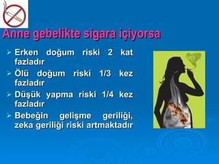 Anne gebelikte sigara içiyorsa
   Erken doğum riski 2 kat
    fazladır
   Ölü doğum riski 1/3 kez
    fazladır
   Düşük yapma riski 1/4 kez
    fazladır
   Bebeğin gelişme geriliği,
    zeka geriliği riski artmaktadır
 