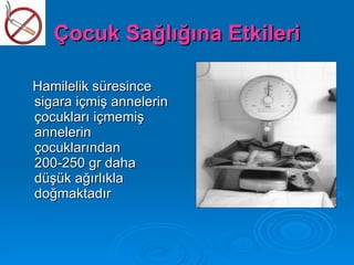 Çocuk Sağlığına Etkileri

Hamilelik süresince
sigara içmiş annelerin
çocukları içmemiş
annelerin
çocuklarından
200-250 gr daha
düşük ağırlıkla
doğmaktadır
 