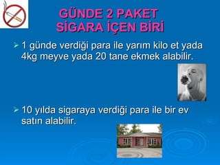 GÜNDE 2 PAKET
           SİGARA İÇEN BİRİ
 1 günde verdiği para ile yarım kilo et yada
  4kg meyve yada 20 tane ekmek alabilir.




 10 yılda sigaraya verdiği para ile bir ev
  satın alabilir.
 