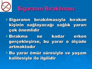 Sigaranın Bırakılması
 Sigaranın   bırakılmasıyla bırakan
  kişinin sağlayacağı sağlık yararı
  çok önemlidir
 Bırakma       ne       kadar erken
  gerçekleşirse, bu yarar o ölçüde
  artmaktadır
 Bu yarar ömür süresiyle ve yaşam
  kalitesiyle ile ilgilidir
 