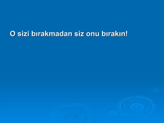 O sizi bırakmadan siz onu bırakın!
 