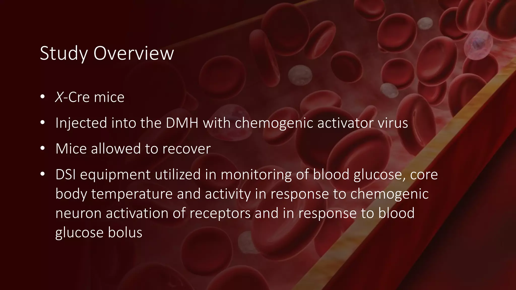 • X-Cre mice
• Injected into the DMH with chemogenic activator virus
• Mice allowed to recover
• DSI equipment utilized in monitoring of blood glucose, core
body temperature and activity in response to chemogenic
neuron activation of receptors and in response to blood
glucose bolus
Study Overview
 