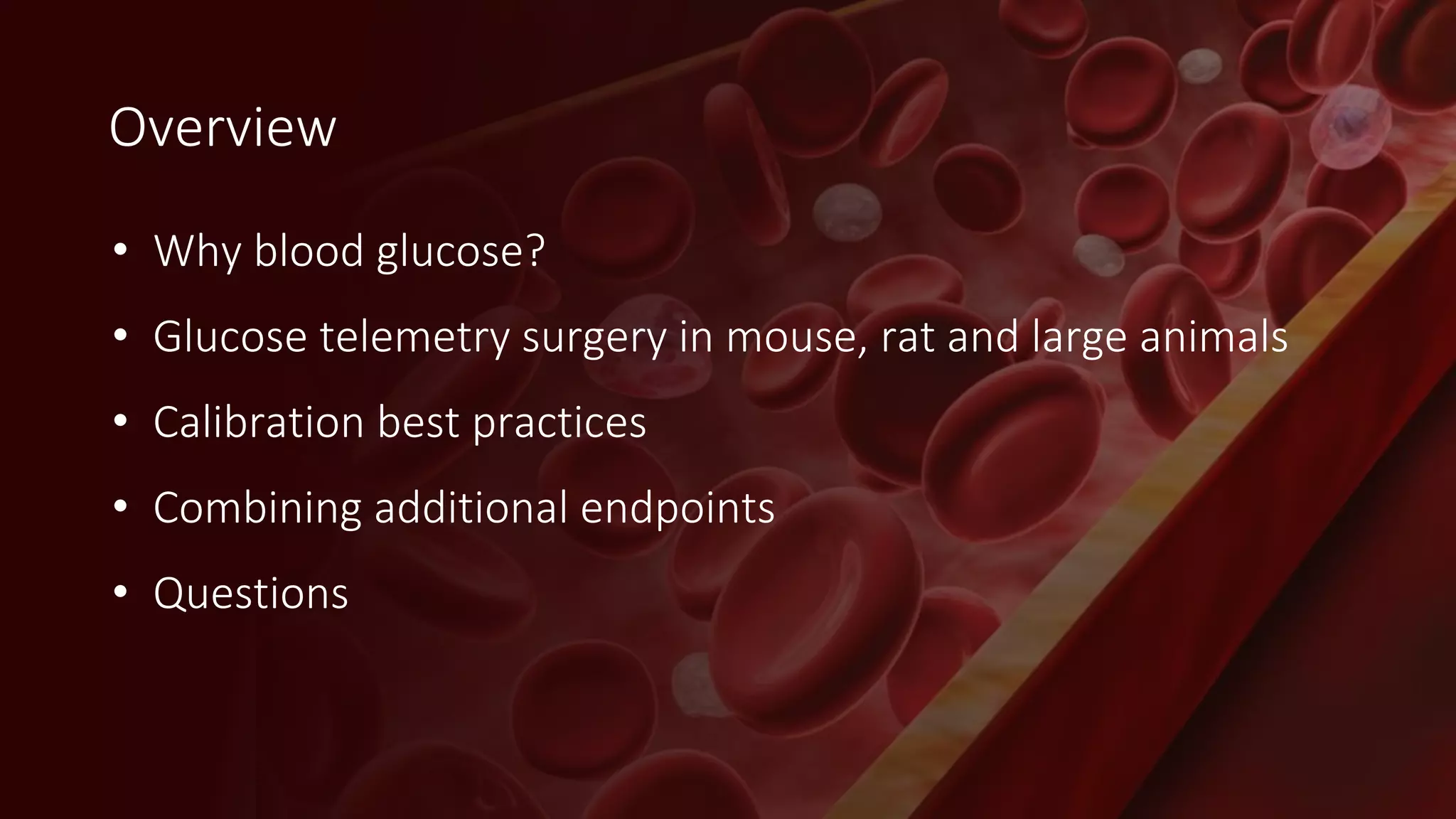 © 2018 Data Sciences International
Overview
• Why blood glucose?
• Glucose telemetry surgery in mouse, rat and large animals
• Calibration best practices
• Combining additional endpoints
• Questions
 