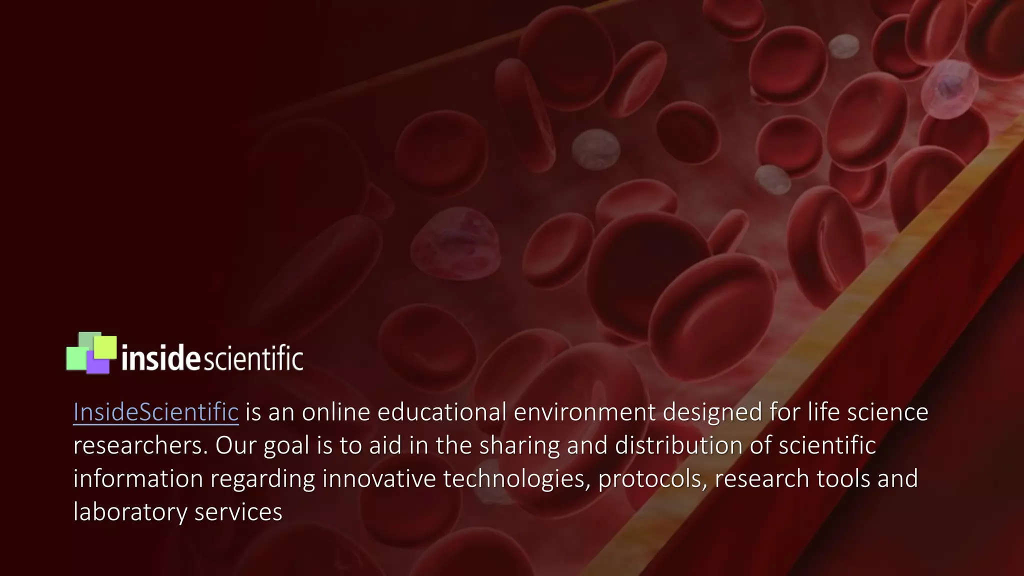 InsideScientific is an online educational environment designed for life science
researchers. Our goal is to aid in the sharing and distribution of scientific
information regarding innovative technologies, protocols, research tools and
laboratory services
 