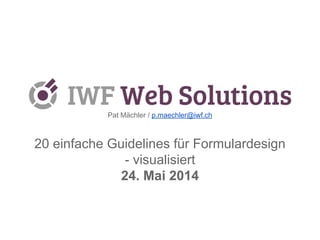 Pat Mächler / p.m aechler@iwf.ch 
20 einfache Guidelines für Formulardesign 
- visualisiert 
24. Mai 2014 
Version 1.1 Korrektur bei #20 am 22. Oktober 2014 
 