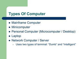 Types Of Computer
z Mainframe Computer
z Minicomputer
z Personal Computer (Microcomputer / Desktop)
z Laptop
z Network Computer / Server
– Uses two types of terminal: “Dumb” and “Intelligent”
 