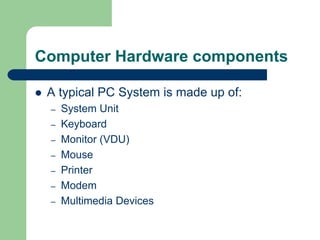 Computer Hardware components
z A typical PC System is made up of:
– System Unit
– Keyboard
– Monitor (VDU)
– Mouse
– Printer
– Modem
– Multimedia Devices
 