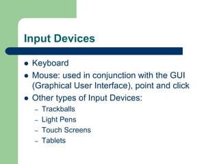 Input Devices
z Keyboard
z Mouse: used in conjunction with the GUI
(Graphical User Interface), point and click
z Other types of Input Devices:
– Trackballs
– Light Pens
– Touch Screens
– Tablets
 