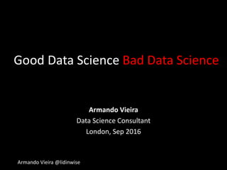 Armando Vieira @lidinwise
Good Data Science Bad Data Science
Armando Vieira
Data Science Consultant
London, Sep 2016
 