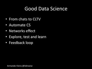 Armando Vieira @lidinwise
Good Data Science
• From chats to CLTV
• Automate CS
• Networks effect
• Explore, test and learn
• Feedback loop
 