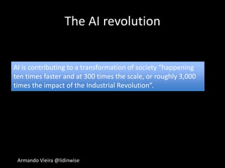 Armando Vieira @lidinwise
The AI revolution
AI is contributing to a transformation of society “happening
ten times faster and at 300 times the scale, or roughly 3,000
times the impact of the Industrial Revolution”.
 