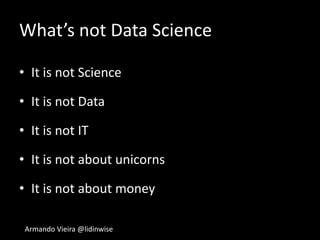 Armando Vieira @lidinwise
What’s not Data Science
• It is not Science
• It is not Data
• It is not IT
• It is not about unicorns
• It is not about money
 