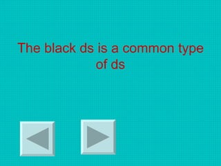 The black ds is a common type
of ds