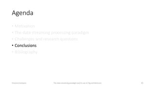 Agenda
• Motivation
• The data streaming processing paradigm
• Challenges and research questions
• Conclusions
• Bibliogra...