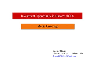 Investment Opportunity in Dholera (IOD)
Media Coverage
Sudhir Raval
Cell: +91 9978148713 / 8866871808
skumr0809@rediffmail.com
 