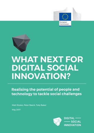 WHAT NEXT FOR
DIGITAL SOCIAL
INNOVATION?
Realising the potential of people and
technology to tackle social challenges
Matt Stokes, Peter Baeck, Toby Baker
May 2017
 