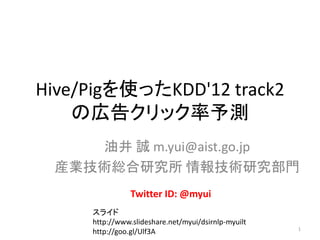 Hive/Pigを使ったKDD'12 track2
    の広告クリック率予測
    油井 誠 m.yui@aist.go.jp
 産業技術総合研究所 情報技術研究部門
                Twitter ID: @myui
     スライド
     http://www.slideshare.net/myui/dsirnlp-myuilt
                                                     1
     http://goo.gl/Ulf3A
 