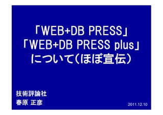 「WEB+DB PRESS」
 「WEB+DB PRESS plus」
  について（ほぼ宣伝）

技術評論社
春原 正彦             2011.12.10
 