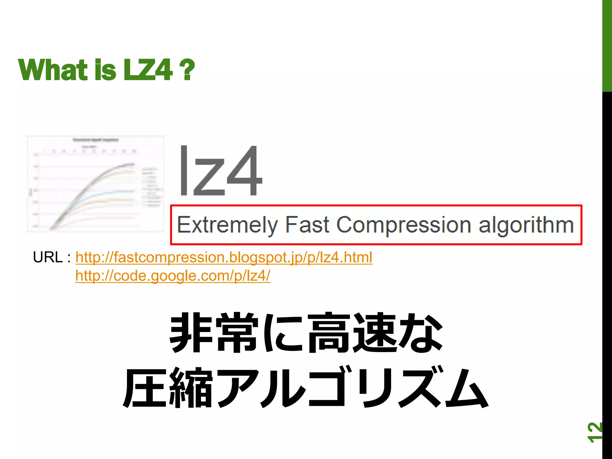 What is LZ4 ?




 URL : http://fastcompression.blogspot.jp/p/lz4.html
       http://code.google.com/p/lz4/



               非常に高速な
              圧縮アルゴリズム



                                                       12
 