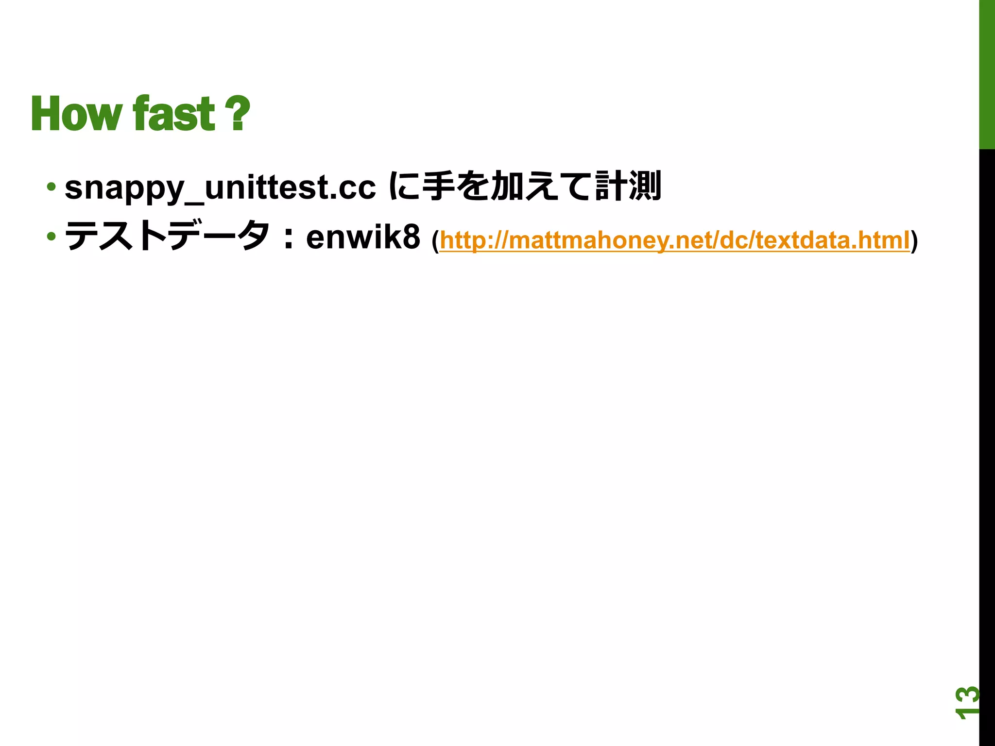 How fast ?
• snappy_unittest.cc に手を加えて計測
• テストデータ：enwik8 (http://mattmahoney.net/dc/textdata.html)




                                                            13
 