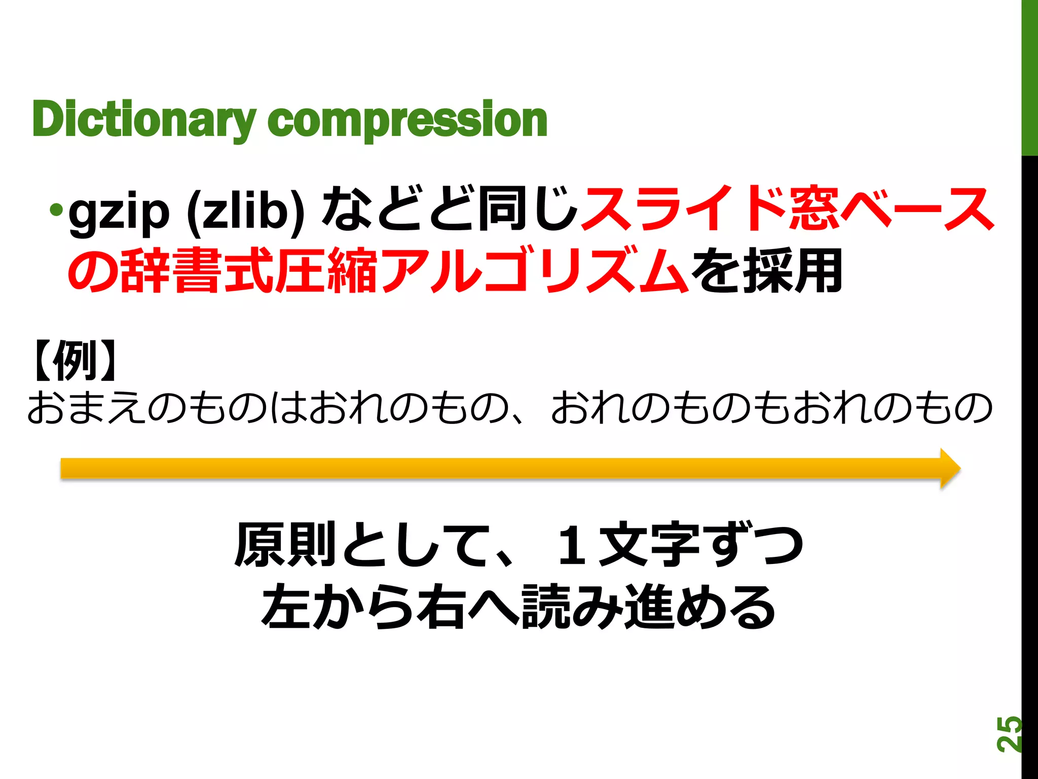 Dictionary compression
•gzip (zlib) などど同じスライド窓ベース
 の辞書式圧縮アルゴリズムを採用
【例】
おまえのものはおれのもの、おれのものもおれのもの


        原則として、１文字ずつ
         左から右へ読み進める




                             25
 