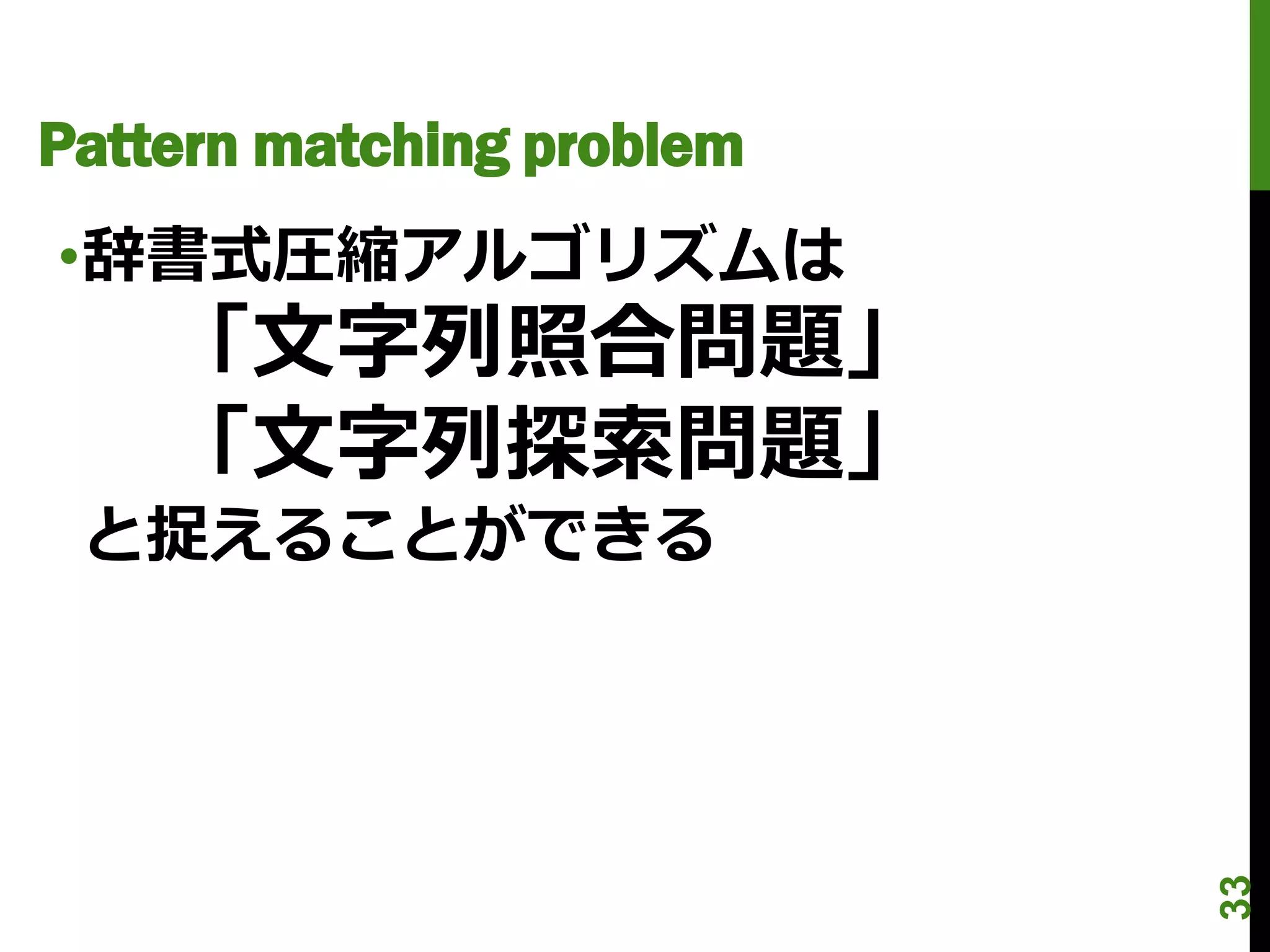 Pattern matching problem
•辞書式圧縮アルゴリズムは
    「文字列照合問題」
    「文字列探索問題」
 と捉えることができる




                           33
 
