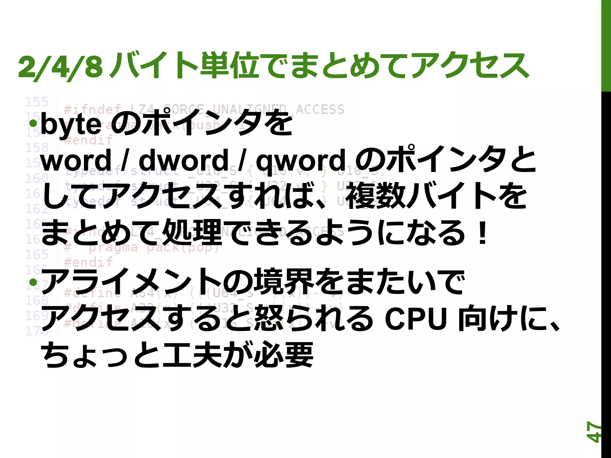 2/4/8 バイト単位でまとめてアクセス
•byte のポインタを
 word / dword / qword のポインタと
 してアクセスすれば、複数バイトを
 まとめて処理できるようになる！
•アライメントの境界をまたいで
 アクセスすると怒られる CPU 向けに、
 ちょっと工夫が必要




                               47
 