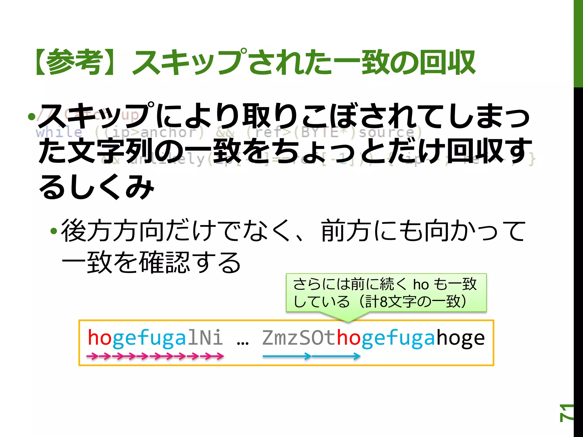【参考】スキップされた一致の回収
•スキップにより取りこぼされてしまっ
 た文字列の一致をちょっとだけ回収す
 るしくみ
 •後方方向だけでなく、前方にも向かって
  一致を確認する
                  さらには前に続く ho も一致
                  している（計8文字の一致）

  hogefugalNi … ZmzSOthogefugahoge




                                     71
 