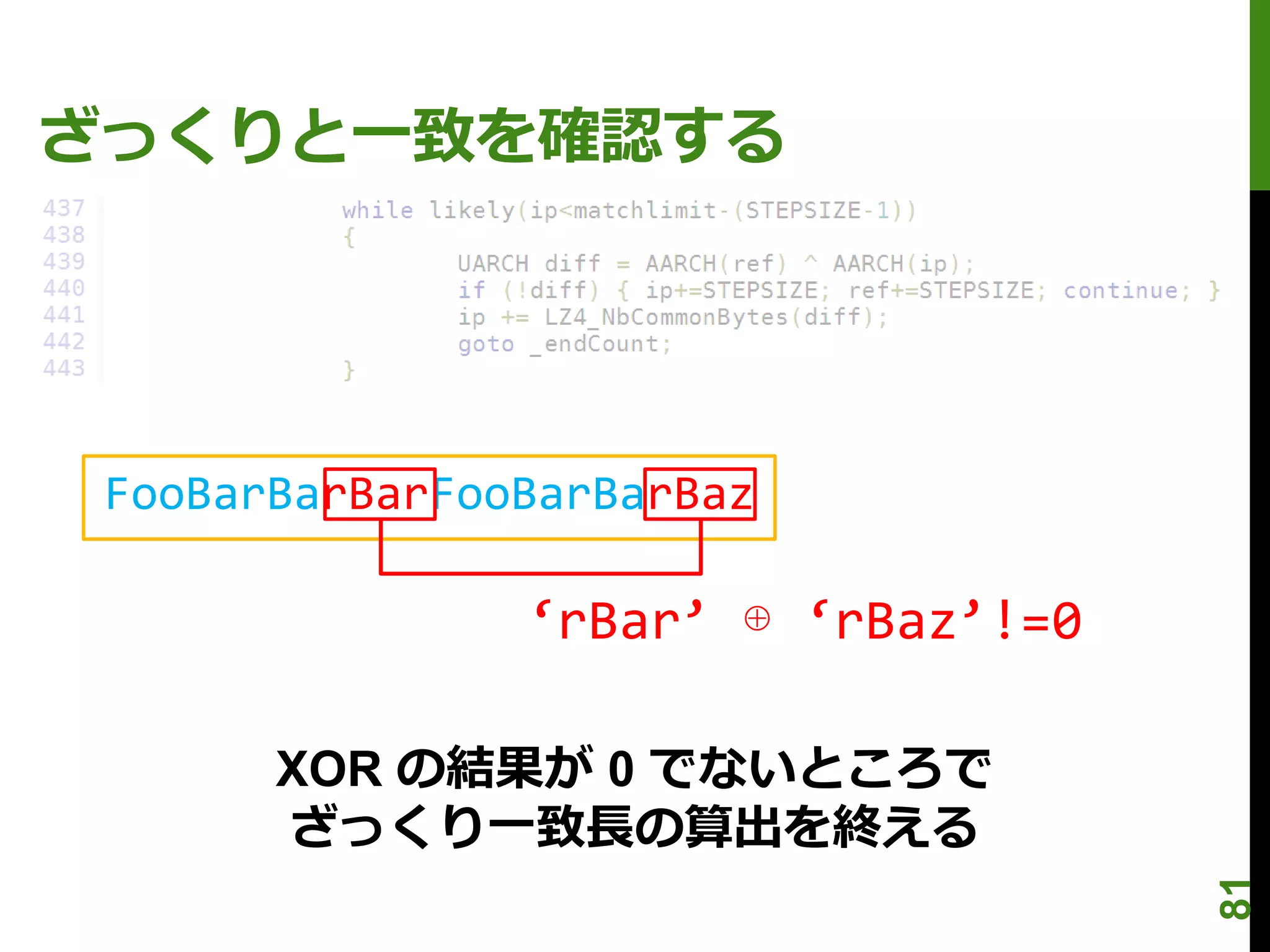 ざっくりと一致を確認する




 FooBarBarBarFooBarBarBaz

                ‘rBar’ ⊕ ‘rBaz’!=0

       XOR の結果が 0 でないところで
       ざっくり一致長の算出を終える




                                     81
 