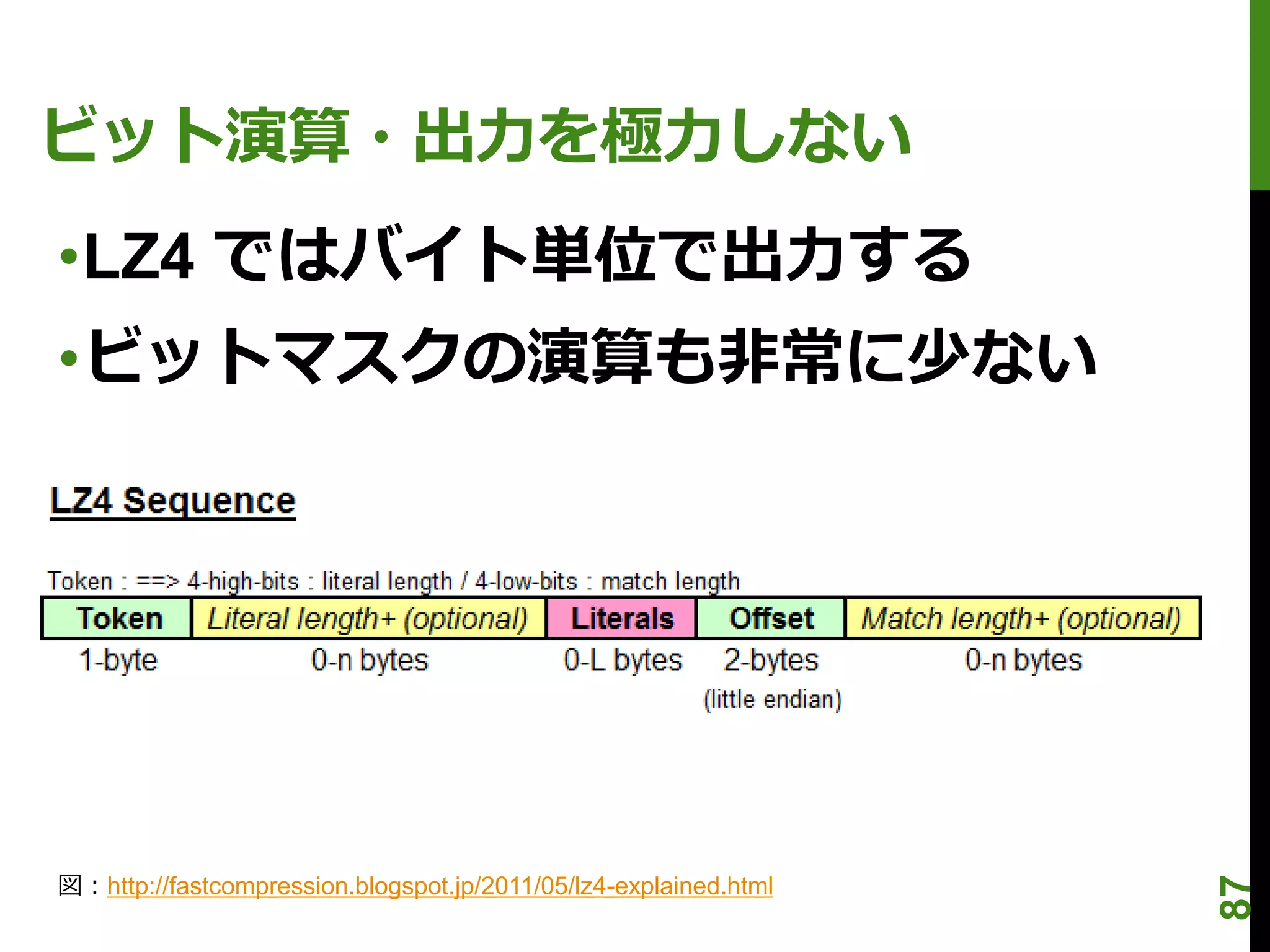 ビット演算・出力を極力しない
•LZ4 ではバイト単位で出力する
•ビットマスクの演算も非常に少ない




図：http://fastcompression.blogspot.jp/2011/05/lz4-explained.html




                                                                  87
 