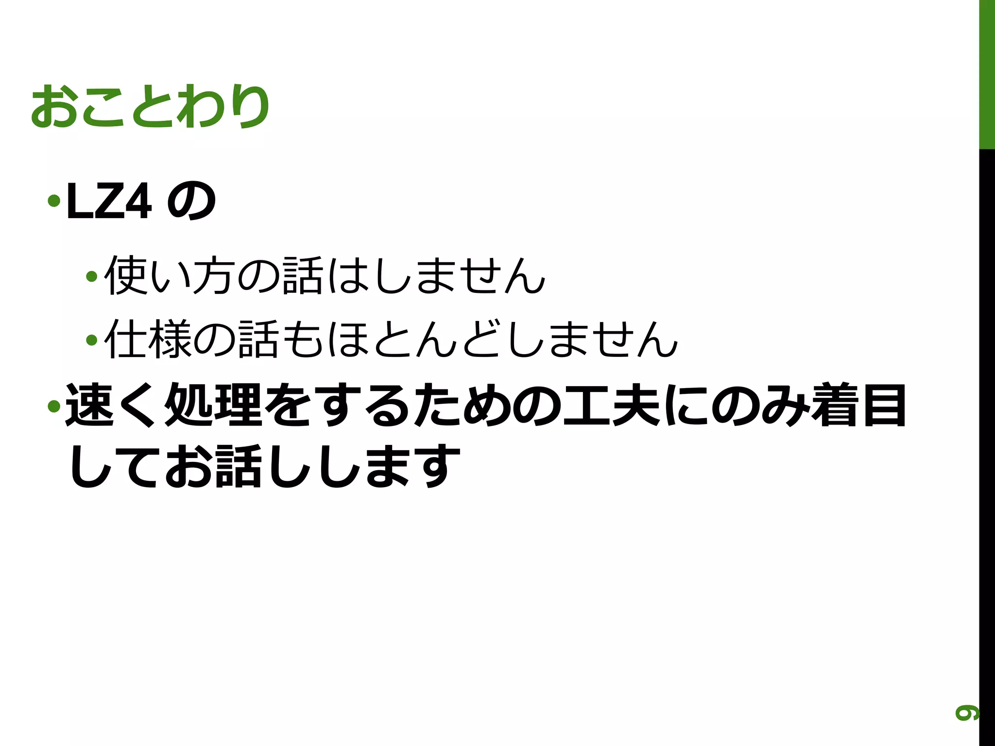 おことわり
•LZ4 の
 •使い方の話はしません
 •仕様の話もほとんどしません
•速く処理をするための工夫にのみ着目
 してお話しします




                     9
 