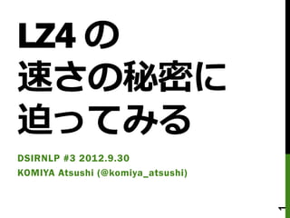 LZ4 の
速さの秘密に
迫ってみる
DSIRNLP #3 2012.9.30
KOMIYA Atsushi (@komiya_atsushi)




                                   1
 