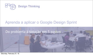 1
Aprenda a aplicar o Google Design Sprint
Do problema à solução em 5 passos
Design Thinking
Saturday, February 27, 16
 
